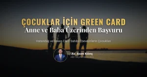 Amerikan Vatandaşı ve Green Card Sahibi Anne / Babaların Çocukları İçin Green Card Başvurusu