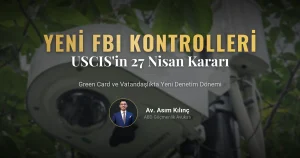 27 Nisan 2026 USCIS Kararı: Yeni FBI Güvenlik Kontrolleri Green Card ve Vatandaşlık Süreçlerini Nasıl Etkileyecek?